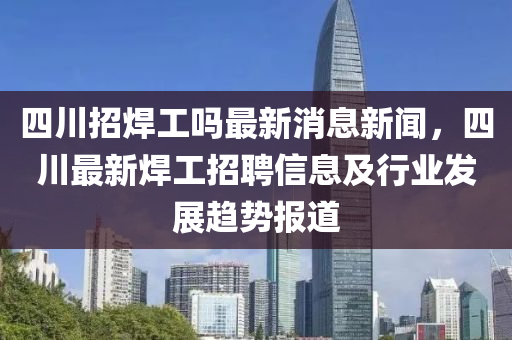 四川招焊工嗎最新消息新聞，四川最新焊工招聘信息及行業(yè)發(fā)展趨勢(shì)報(bào)道