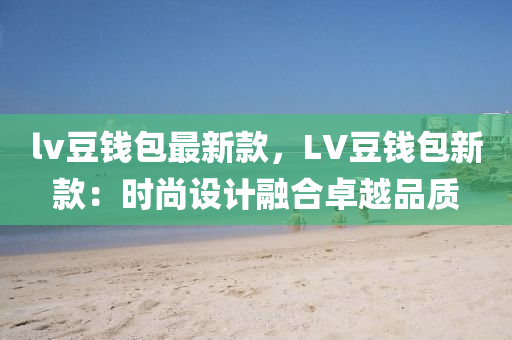 lv豆錢包最新款，LV豆錢包新款：時尚設(shè)計融合卓越品質(zhì)