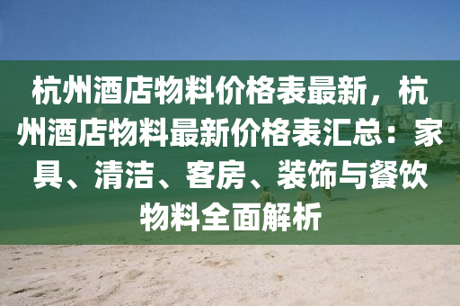 杭州酒店物料價格表液壓動力機械,元件制造最新，杭州酒店物料最新價格表匯總：家具、清潔、客房、裝飾與餐飲物料全面解析