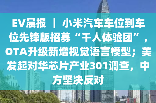 EV晨報(bào) ｜液壓動(dòng)力機(jī)械,元件制造 小米汽車車位到車位先鋒版招募“千人體驗(yàn)團(tuán)”，OTA升級(jí)新增視覺(jué)語(yǔ)言模型；美發(fā)起對(duì)華芯片產(chǎn)業(yè)301調(diào)查，中方堅(jiān)決反對(duì)