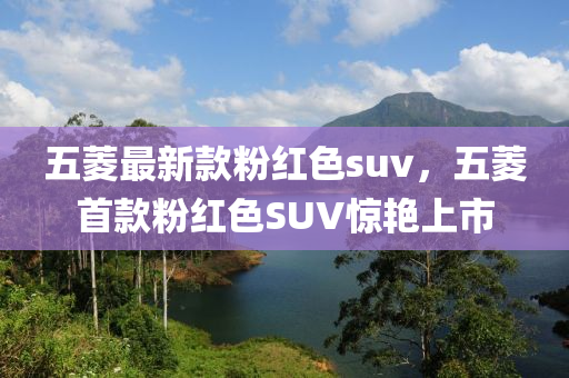 五菱最新款粉紅色suv，五菱首款粉紅色SUV驚艷上市