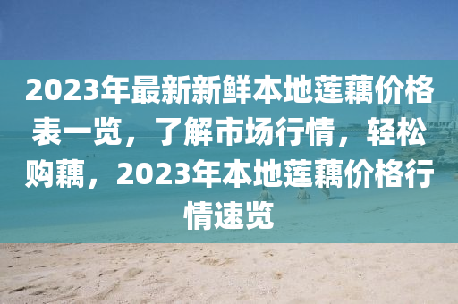 2023年最新新鮮本地蓮藕價格表一覽，了解市場行情，輕松購藕，2023年本地蓮藕價格行情速覽