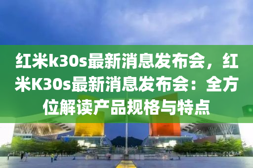 紅米k30s最新消息發(fā)布會，紅米K30s最新消息發(fā)布會：全方位解讀產(chǎn)品規(guī)格與特點