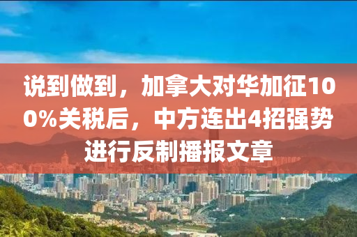 說到做到，加拿大對華加征100%關(guān)稅后，中方連出4招強勢進行反制播報文章