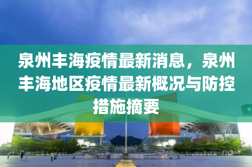 泉州豐海疫情最新消息，泉州豐海地區(qū)疫情最新概況與防控措施摘要