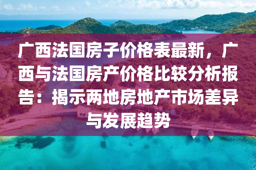 廣西法國房子價格表最新，廣西與法國房產液壓動力機械,元件制造價格比較分析報告：揭示兩地房地產市場差異與發(fā)展趨勢