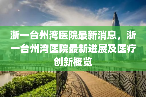 浙一臺州灣醫(yī)院最新消息，浙一臺州灣醫(yī)院最新進展及醫(yī)療創(chuàng)新概覽液壓動力機械,元件制造