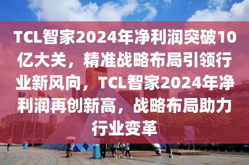 TCL智家2024年凈利潤突破10億大關(guān)，精準(zhǔn)戰(zhàn)略布局引領(lǐng)行業(yè)新風(fēng)向，TCL智家2024年凈利潤再創(chuàng)新高，戰(zhàn)略布局助力行業(yè)變革