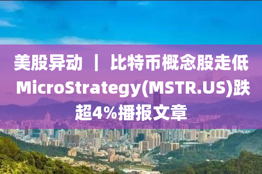 美股異動(dòng) ｜ 比特幣概念股走低 MicroStrategy(MSTR.US)跌超4%播報(bào)文章