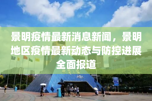 景明疫情最新消息新聞，景明地區(qū)疫情最新動態(tài)與防控進(jìn)展全面報道液壓動力機(jī)械,元件制造