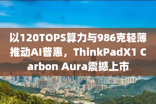 以120TOPS算力與986克輕薄推動AI普惠，ThinkPadX1 Carbon Aura震撼上市液壓動力機械,元件制造