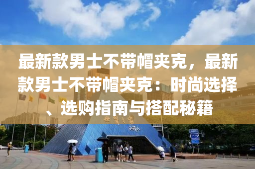 最新款男士不帶帽夾克，最新款男士不帶帽夾克：時尚選擇、選購指南與搭配秘籍液壓動力機(jī)械,元件制造