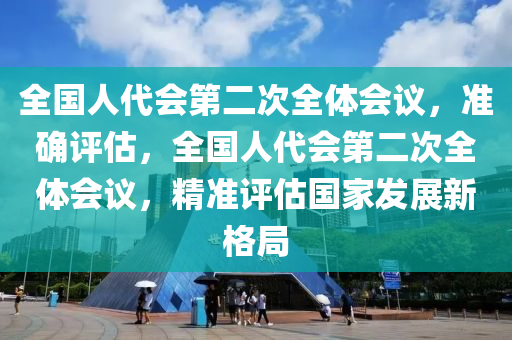 全國(guó)人代會(huì)第二次全體會(huì)議，準(zhǔn)確評(píng)估，全國(guó)人代會(huì)第二次全液壓動(dòng)力機(jī)械,元件制造體會(huì)議，精準(zhǔn)評(píng)估國(guó)家發(fā)展新格局