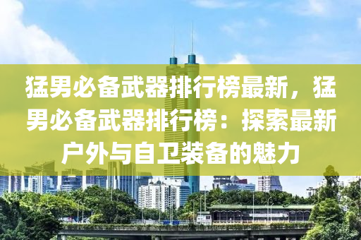 猛男必備武器排行榜最新，猛男必備武器排行榜：探索最新戶外與自衛(wèi)裝備的魅力