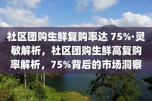 社區(qū)團(tuán)購(gòu)生鮮復(fù)購(gòu)率達(dá) 75%·靈敏解析，社區(qū)團(tuán)購(gòu)生鮮高復(fù)購(gòu)率解析，75%背后的市場(chǎng)洞察液壓動(dòng)力機(jī)械,元件制造