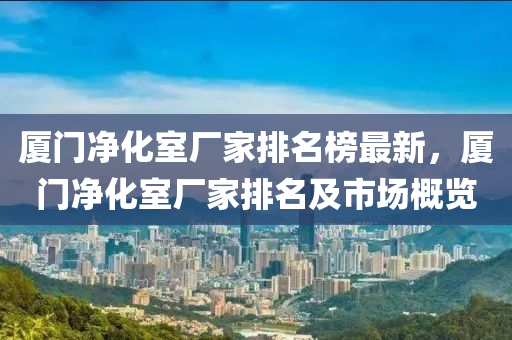 廈門凈化室廠家排名榜最新，廈門凈化室廠家排液壓動力機械,元件制造名及市場概覽