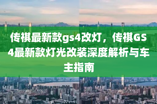 傳祺最新款gs4改燈，傳祺GS4最新款燈光改裝深度解析與車主指南液壓動(dòng)力機(jī)械,元件制造