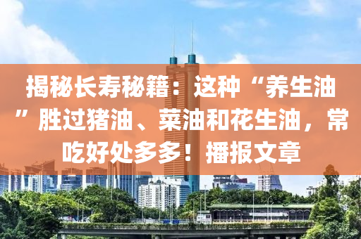 揭秘長壽秘籍：這種“養(yǎng)生油”勝過豬油、菜油和花生油，常吃好處多多！播報文章