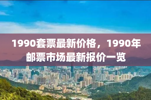 1990套票最新價(jià)格，1990年郵票市場(chǎng)最新報(bào)價(jià)一覽液壓動(dòng)力機(jī)械,元件制造