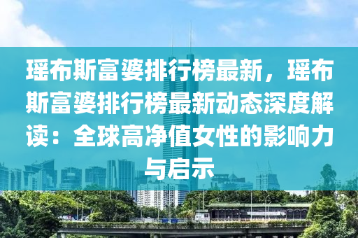 瑤布斯富婆排行榜最新，瑤布斯富婆排行榜最新動態(tài)深度解讀：全球高凈值女性的影響力與啟示