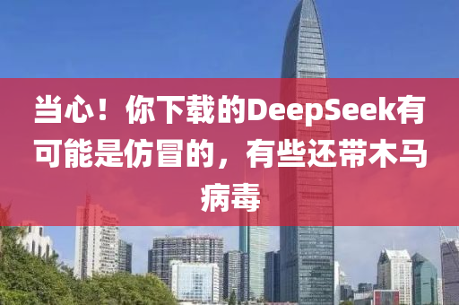 當(dāng)心！你下載的DeepSeek有可能是仿冒的，液壓動力機械,元件制造有些還帶木馬病毒