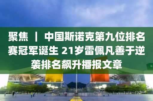 聚焦 ｜ 中國(guó)斯諾克第九位排名賽冠軍誕生 21歲雷佩凡善于逆襲排名飆升播報(bào)文章液壓動(dòng)力機(jī)械,元件制造