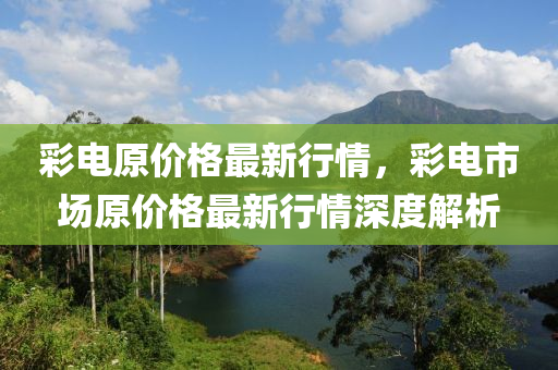 彩電原價格最新行情，彩電市場原價格最新行情深度解析