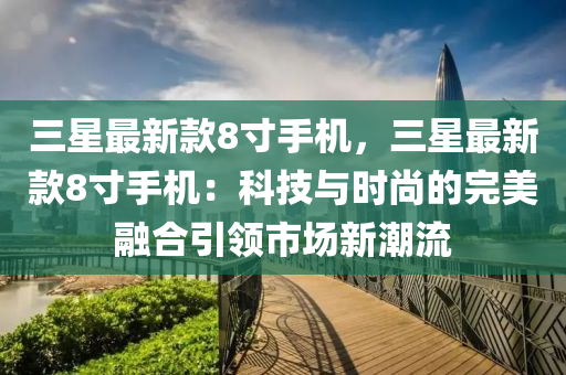 三星最新款8寸手機，三星最新款8寸手機：科技與時尚的完美融合引領(lǐng)市場新潮流