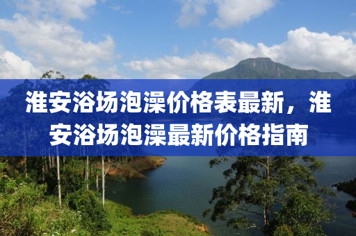 淮安浴場泡澡價格表最新，淮安浴場液壓動力機械,元件制造泡澡最新價格指南