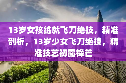 13歲女孩練就飛刀絕技，精準剖析，13歲少女飛刀絕技，精準技藝初露鋒芒液壓動力機械,元件制造