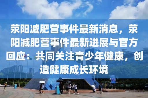 滎陽減肥營事件最新消息，滎陽減肥營事件最新進展與官方回應：共同關注青少年健康，創(chuàng)造健康成長環(huán)境液壓動力機械,元件制造