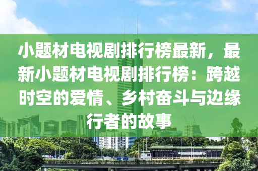 小題材電視劇排行榜最新，最新小題材電視劇排行榜：跨越時空的愛情、鄉(xiāng)村奮斗與邊緣行者的故事液壓動力機械,元件制造