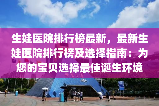 生娃醫(yī)院排行榜最新，最新生娃醫(yī)院排行榜及選擇指南：為您的寶貝選擇最佳誕生環(huán)境液壓動力機(jī)械,元件制造