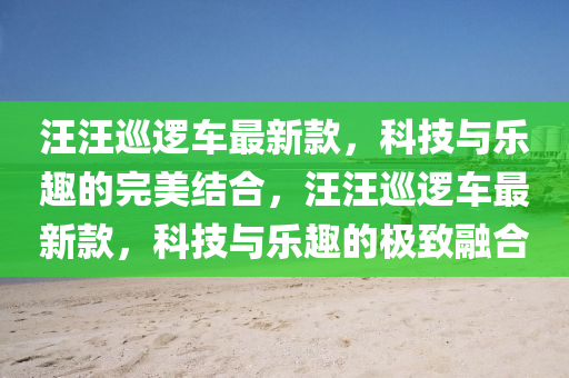 汪汪巡邏車最新款，科技與樂(lè)趣的完美結(jié)合，汪汪巡邏車最新款，科技與樂(lè)趣的極致融合