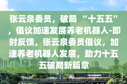 張云泉委員，破局 “十五五”，倡議加速發(fā)展養(yǎng)老機器人-即時反饋，張云泉委員倡議，加速養(yǎng)老機器人發(fā)展，助力十五五破局新篇章液壓動力機械,元件制造