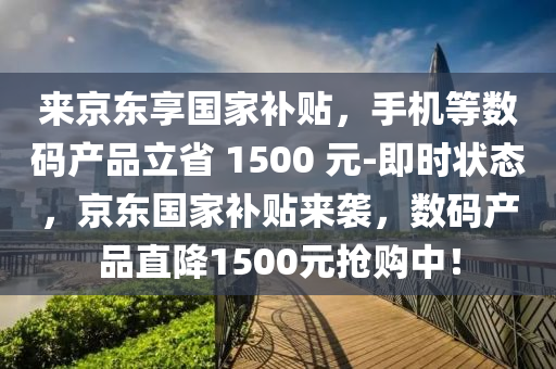 來京東享國家補(bǔ)貼，手機(jī)等數(shù)碼產(chǎn)品立省 1500 元-即時(shí)狀態(tài)，京東國家補(bǔ)貼來襲，數(shù)碼產(chǎn)品直降1500元搶購中！