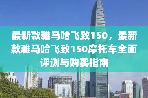 最新款雅馬哈飛致150，最新款雅馬哈飛致150摩托車全面評測與購買指南液壓動(dòng)力機(jī)械,元件制造