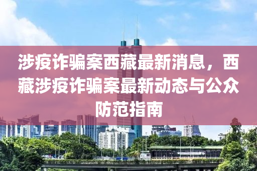 涉疫詐騙案西藏最新消息，西藏涉疫詐騙案最新動(dòng)態(tài)與公眾防范指南