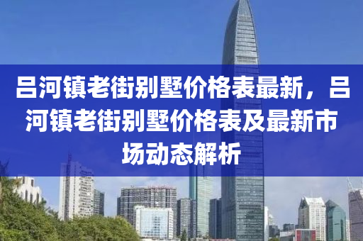 呂河鎮(zhèn)老街別墅價格表最新，呂河鎮(zhèn)老街別墅價格表及最新市場動態(tài)解析液壓動力機(jī)械,元件制造