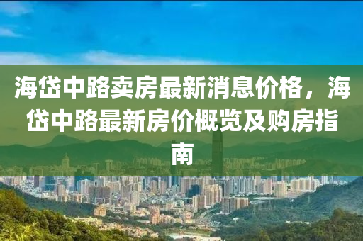 海岱中路賣房最新消息價格，海岱中路最新房價概覽及購房指南