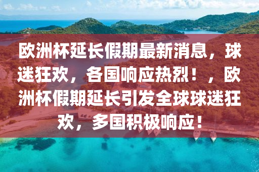 歐洲杯延長假期最新消息，球迷狂歡，各國響應熱烈！，歐洲杯假期延長引發(fā)全球球迷狂歡，多國積極響應！