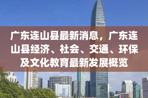 廣東連山縣最新消息，廣東連山縣經(jīng)濟、社會、交通、環(huán)保及文化教育最新發(fā)展概覽