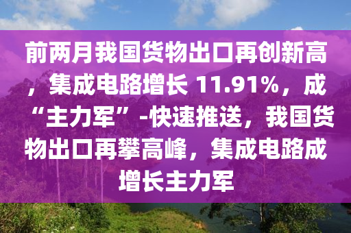 前兩月我國貨物出口再創(chuàng)新高，集成電路增長 11.91%，成 “主力軍液壓動(dòng)力機(jī)械,元件制造”-快速推送，我國貨物出口再攀高峰，集成電路成增長主力軍