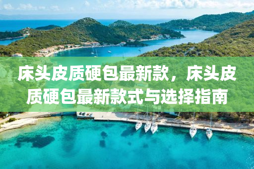 床頭皮質硬包最新款，床頭皮質硬包最新款式與選擇指南