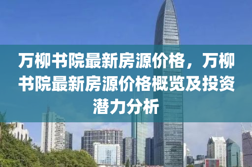 萬柳書院最新房源價格，萬柳書院最新房源價格概覽及投資潛力分析液壓動力機械,元件制造