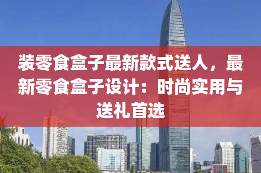 裝零食盒子最新款式送人，最新零食盒子設(shè)計：時尚實用與送禮首液壓動力機械,元件制造選