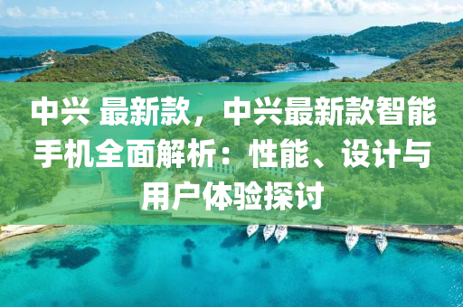 中興 最新款，中興最新款智能手機全面解析：性能、設計與用戶體驗探討