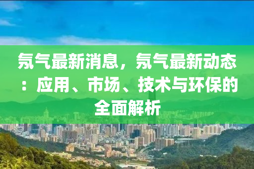 氖氣最新消息，氖氣最新動(dòng)態(tài)：應(yīng)用、市場(chǎng)、技術(shù)與環(huán)保的全面解析