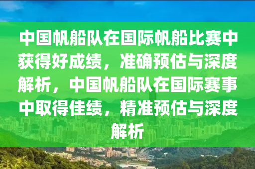 中國帆船隊在國際帆船比賽中獲得好成績，準(zhǔn)確預(yù)估與深度解析，中國帆船隊在國際賽事中取得佳績，精準(zhǔn)預(yù)估與深度解析