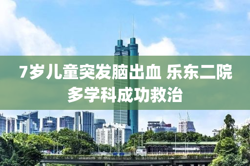 7歲兒童突發(fā)腦出血 樂東二院多學(xué)科成功救治液壓動力機(jī)械,元件制造